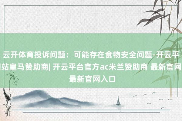 云开体育投诉问题：可能存在食物安全问题-开云平台网站皇马赞助商| 开云平台官方ac米兰赞助商 最新官网入口