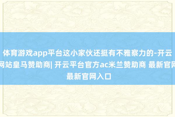 体育游戏app平台这小家伙还挺有不雅察力的-开云平台网站皇马赞助商| 开云平台官方ac米兰赞助商 最新官网入口