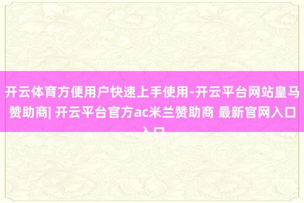 开云体育方便用户快速上手使用-开云平台网站皇马赞助商| 开云平台官方ac米兰赞助商 最新官网入口
