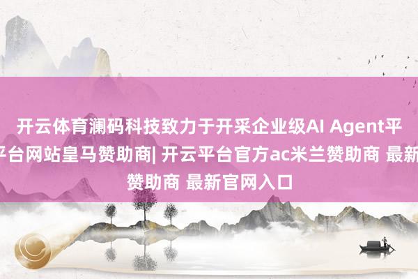 开云体育澜码科技致力于开采企业级AI Agent平台-开云平台网站皇马赞助商| 开云平台官方ac米兰赞助商 最新官网入口