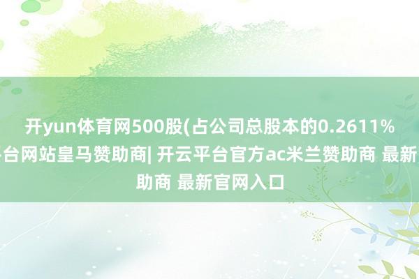 开yun体育网500股(占公司总股本的0.2611%)-开云平台网站皇马赞助商| 开云平台官方ac米兰赞助商 最新官网入口