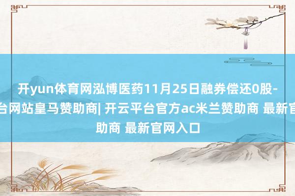 开yun体育网泓博医药11月25日融券偿还0股-开云平台网站皇马赞助商| 开云平台官方ac米兰赞助商 最新官网入口