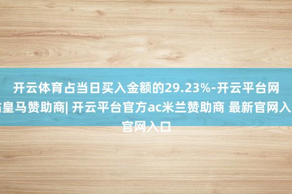 开云体育占当日买入金额的29.23%-开云平台网站皇马赞助商| 开云平台官方ac米兰赞助商 最新官网入口