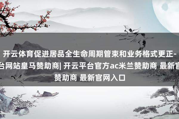 开云体育促进居品全生命周期管束和业务格式更正-开云平台网站皇马赞助商| 开云平台官方ac米兰赞助商 最新官网入口