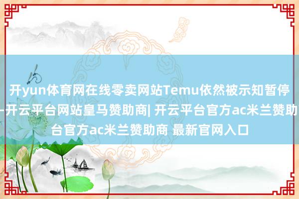 开yun体育网在线零卖网站Temu依然被示知暂停其在越南的业务-开云平台网站皇马赞助商| 开云平台官方ac米兰赞助商 最新官网入口