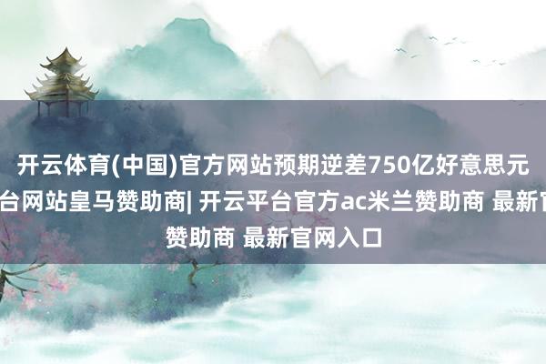 开云体育(中国)官方网站预期逆差750亿好意思元-开云平台网站皇马赞助商| 开云平台官方ac米兰赞助商 最新官网入口
