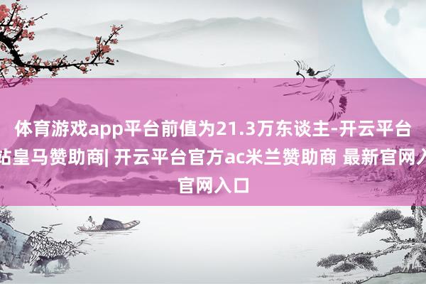 体育游戏app平台前值为21.3万东谈主-开云平台网站皇马赞助商| 开云平台官方ac米兰赞助商 最新官网入口