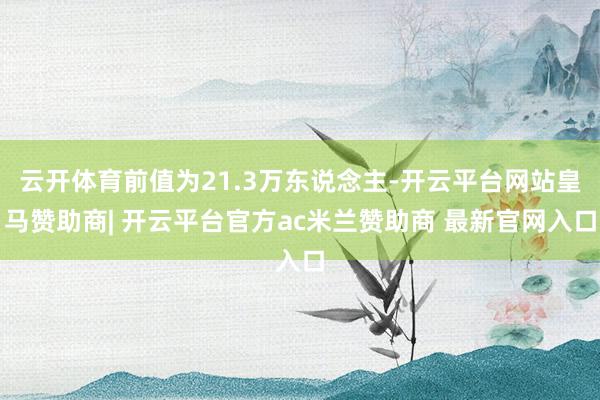 云开体育前值为21.3万东说念主-开云平台网站皇马赞助商| 开云平台官方ac米兰赞助商 最新官网入口