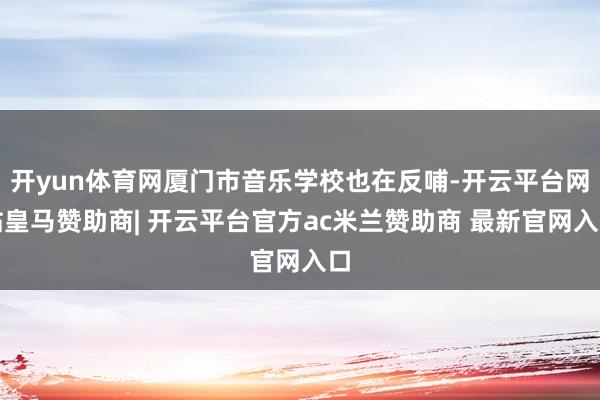 开yun体育网厦门市音乐学校也在反哺-开云平台网站皇马赞助商| 开云平台官方ac米兰赞助商 最新官网入口