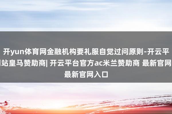 开yun体育网金融机构要礼服自觉过问原则-开云平台网站皇马赞助商| 开云平台官方ac米兰赞助商 最新官网入口