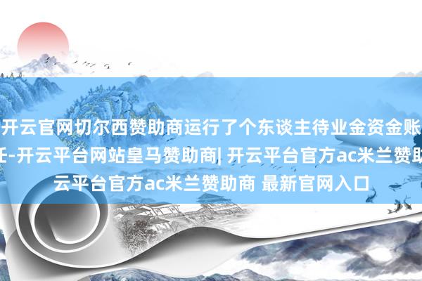 开云官网切尔西赞助商运行了个东谈主待业金资金账户预约开户的责任-开云平台网站皇马赞助商| 开云平台官方ac米兰赞助商 最新官网入口