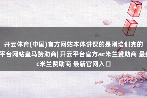 开云体育(中国)官方网站本体讲课的是刚培训完的助教-开云平台网站皇马赞助商| 开云平台官方ac米兰赞助商 最新官网入口