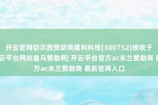 开云官网切尔西赞助商隆利科技(300752)报收于18.02元-开云平台网站皇马赞助商| 开云平台官方ac米兰赞助商 最新官网入口