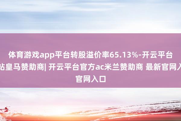 体育游戏app平台转股溢价率65.13%-开云平台网站皇马赞助商| 开云平台官方ac米兰赞助商 最新官网入口