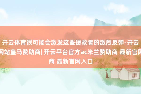 开云体育很可能会激发这些援救者的激烈反弹-开云平台网站皇马赞助商| 开云平台官方ac米兰赞助商 最新官网入口