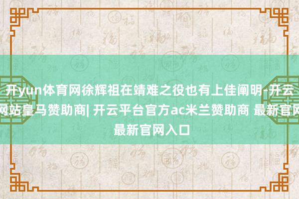 开yun体育网徐辉祖在靖难之役也有上佳阐明-开云平台网站皇马赞助商| 开云平台官方ac米兰赞助商 最新官网入口