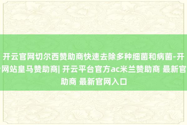 开云官网切尔西赞助商快速去除多种细菌和病菌-开云平台网站皇马赞助商| 开云平台官方ac米兰赞助商 最新官网入口