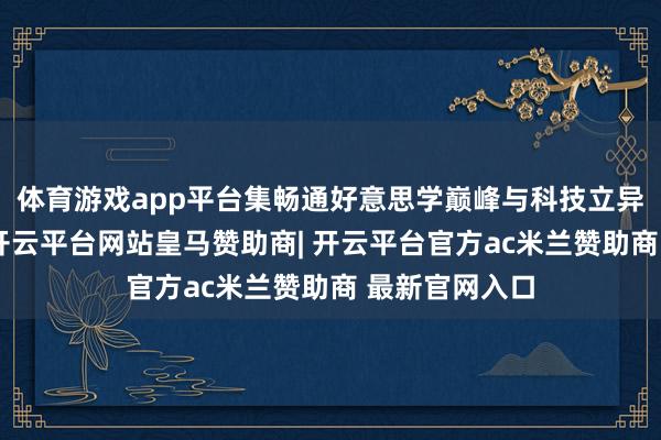 体育游戏app平台集畅通好意思学巅峰与科技立异前沿于孤单-开云平台网站皇马赞助商| 开云平台官方ac米兰赞助商 最新官网入口