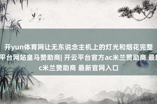 开yun体育网让无东说念主机上的灯光和烟花完整斡旋-开云平台网站皇马赞助商| 开云平台官方ac米兰赞助商 最新官网入口