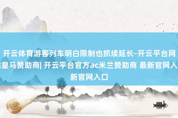 开云体育游客列车明白限制也抓续延长-开云平台网站皇马赞助商| 开云平台官方ac米兰赞助商 最新官网入口