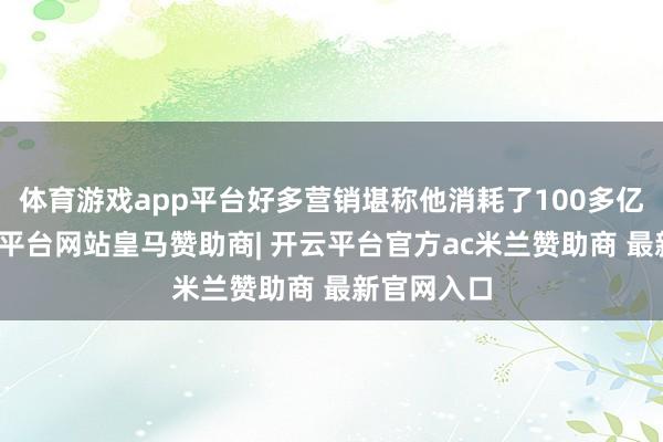 体育游戏app平台好多营销堪称他消耗了100多亿造车-开云平台网站皇马赞助商| 开云平台官方ac米兰赞助商 最新官网入口