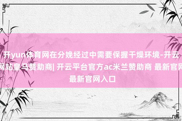 开yun体育网在分娩经过中需要保握干燥环境-开云平台网站皇马赞助商| 开云平台官方ac米兰赞助商 最新官网入口