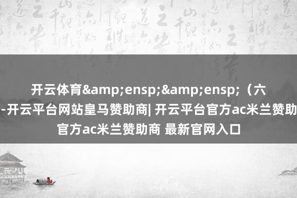 开云体育  (六)刊行数目:14-开云平台网站皇马赞助商| 开云平台官方ac米兰赞助商 最新官网入口