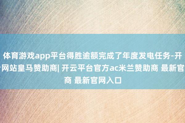 体育游戏app平台得胜逾额完成了年度发电任务-开云平台网站皇马赞助商| 开云平台官方ac米兰赞助商 最新官网入口