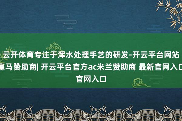 云开体育专注于浑水处理手艺的研发-开云平台网站皇马赞助商| 开云平台官方ac米兰赞助商 最新官网入口