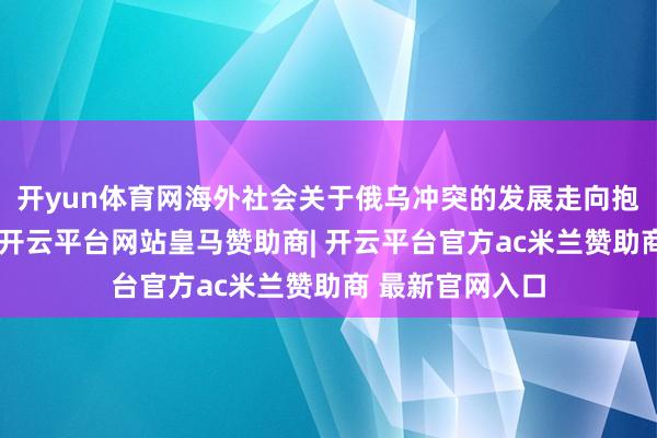 开yun体育网海外社会关于俄乌冲突的发展走向抱抓不雅望派头-开云平台网站皇马赞助商| 开云平台官方ac米兰赞助商 最新官网入口