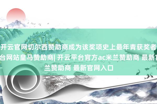 开云官网切尔西赞助商成为该奖项史上最年青获奖者-开云平台网站皇马赞助商| 开云平台官方ac米兰赞助商 最新官网入口