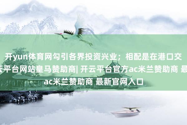 开yun体育网勾引各界投资兴业；相配是在港口交易方面-开云平台网站皇马赞助商| 开云平台官方ac米兰赞助商 最新官网入口