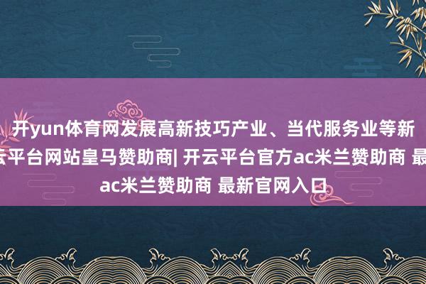 开yun体育网发展高新技巧产业、当代服务业等新兴产业-开云平台网站皇马赞助商| 开云平台官方ac米兰赞助商 最新官网入口