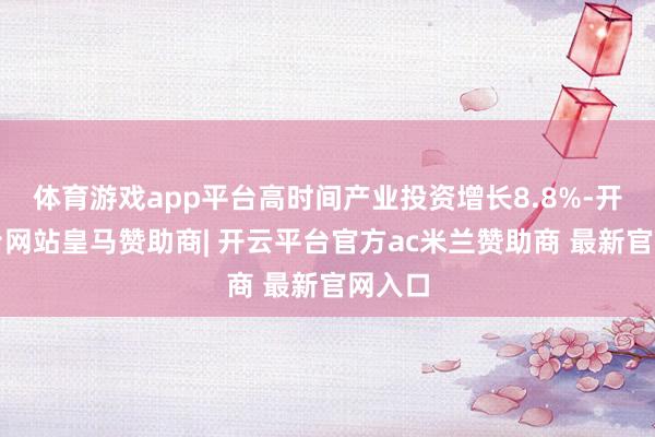 体育游戏app平台高时间产业投资增长8.8%-开云平台网站皇马赞助商| 开云平台官方ac米兰赞助商 最新官网入口