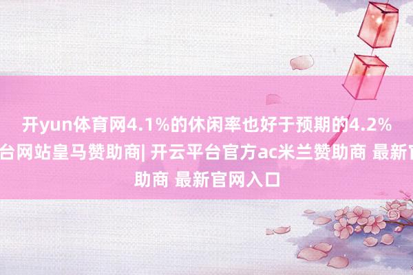 开yun体育网4.1%的休闲率也好于预期的4.2%-开云平台网站皇马赞助商| 开云平台官方ac米兰赞助商 最新官网入口