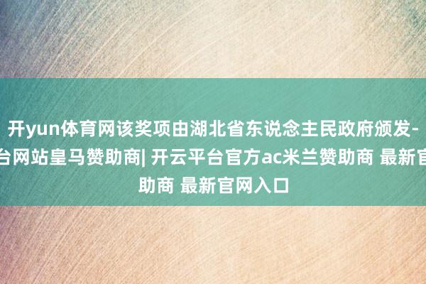 开yun体育网该奖项由湖北省东说念主民政府颁发-开云平台网站皇马赞助商| 开云平台官方ac米兰赞助商 最新官网入口
