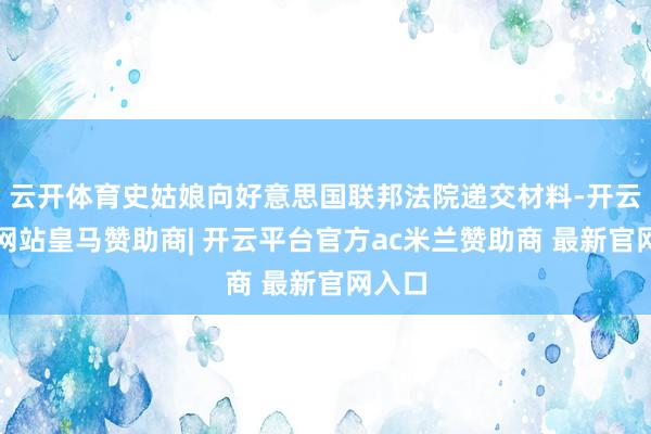 云开体育史姑娘向好意思国联邦法院递交材料-开云平台网站皇马赞助商| 开云平台官方ac米兰赞助商 最新官网入口