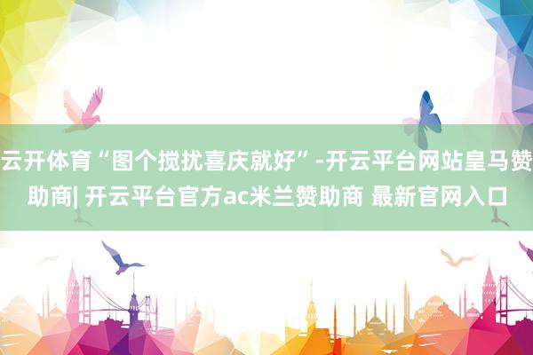 云开体育“图个搅扰喜庆就好”-开云平台网站皇马赞助商| 开云平台官方ac米兰赞助商 最新官网入口