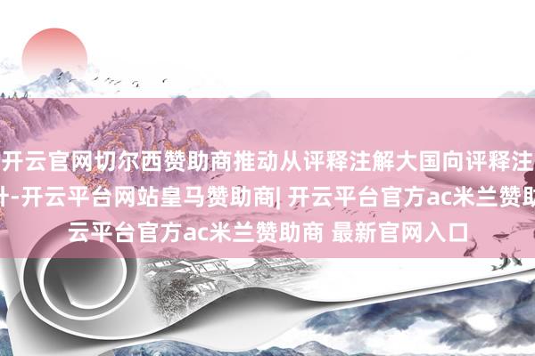 开云官网切尔西赞助商推动从评释注解大国向评释注解强国的系统跃升-开云平台网站皇马赞助商| 开云平台官方ac米兰赞助商 最新官网入口
