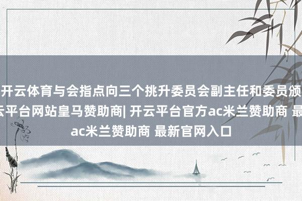 开云体育与会指点向三个挑升委员会副主任和委员颁发聘书-开云平台网站皇马赞助商| 开云平台官方ac米兰赞助商 最新官网入口