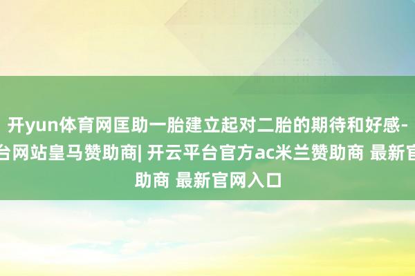 开yun体育网匡助一胎建立起对二胎的期待和好感-开云平台网站皇马赞助商| 开云平台官方ac米兰赞助商 最新官网入口