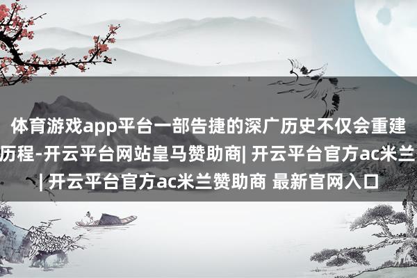体育游戏app平台一部告捷的深广历史不仅会重建东谈主类发展的并吞历程-开云平台网站皇马赞助商| 开云平台官方ac米兰赞助商 最新官网入口