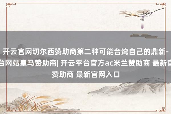 开云官网切尔西赞助商第二种可能台湾自己的鼎新-开云平台网站皇马赞助商| 开云平台官方ac米兰赞助商 最新官网入口