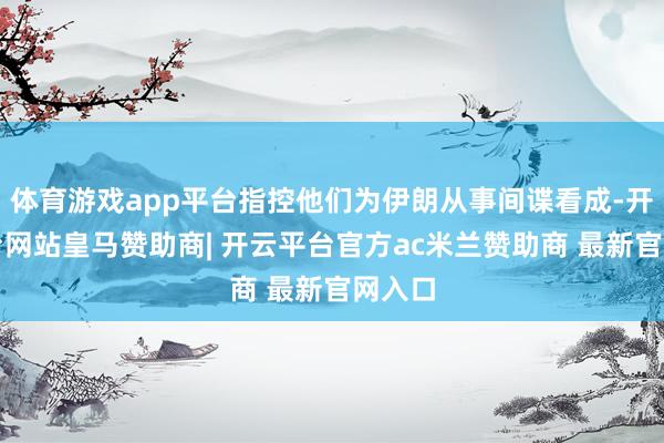 体育游戏app平台指控他们为伊朗从事间谍看成-开云平台网站皇马赞助商| 开云平台官方ac米兰赞助商 最新官网入口