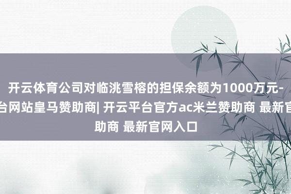 开云体育公司对临洮雪榕的担保余额为1000万元-开云平台网站皇马赞助商| 开云平台官方ac米兰赞助商 最新官网入口