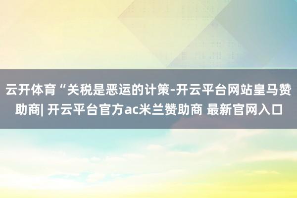 云开体育　　“关税是恶运的计策-开云平台网站皇马赞助商| 开云平台官方ac米兰赞助商 最新官网入口