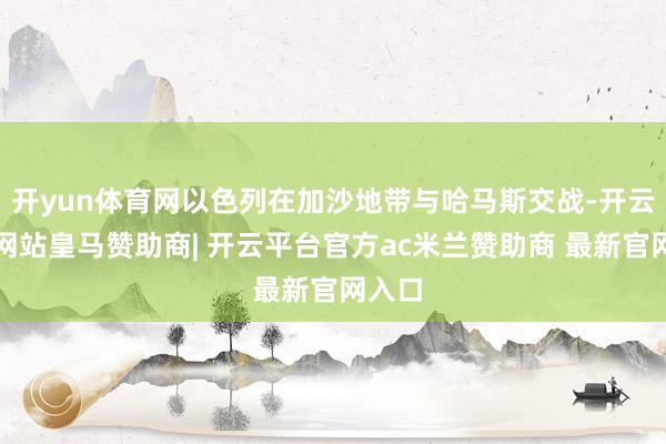 开yun体育网以色列在加沙地带与哈马斯交战-开云平台网站皇马赞助商| 开云平台官方ac米兰赞助商 最新官网入口