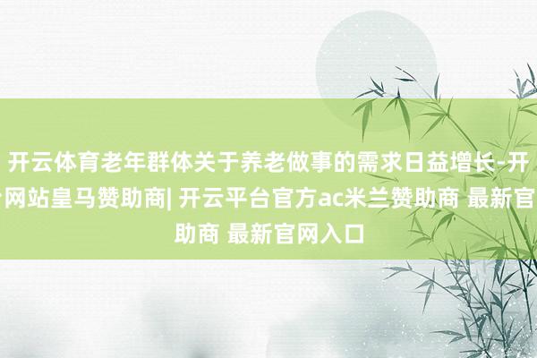 开云体育老年群体关于养老做事的需求日益增长-开云平台网站皇马赞助商| 开云平台官方ac米兰赞助商 最新官网入口