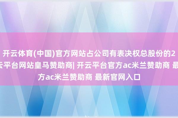 开云体育(中国)官方网站占公司有表决权总股份的23.26%-开云平台网站皇马赞助商| 开云平台官方ac米兰赞助商 最新官网入口