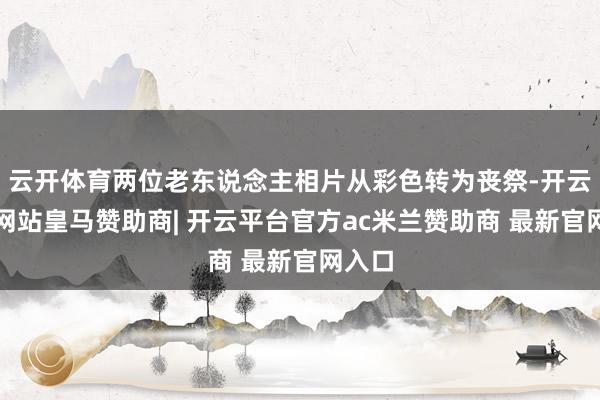 云开体育两位老东说念主相片从彩色转为丧祭-开云平台网站皇马赞助商| 开云平台官方ac米兰赞助商 最新官网入口